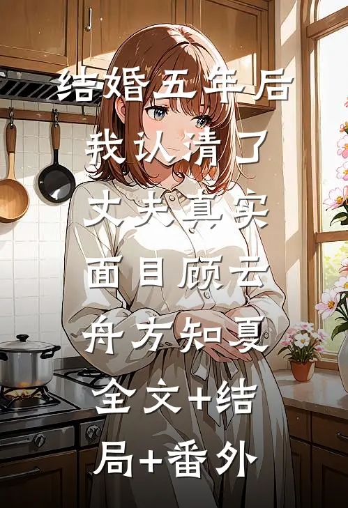 结婚五年后，我认清了丈夫真实面目顾云舟方知夏:全文+结局+番外