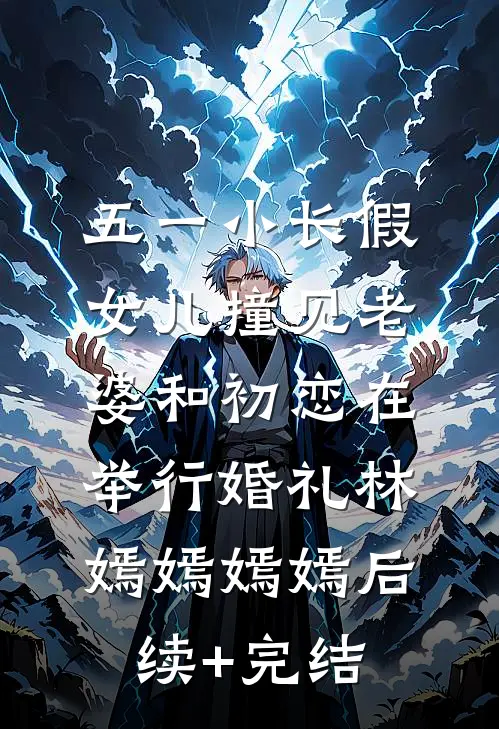 五一小长假，女儿撞见老婆和初恋在举行婚礼林嫣嫣嫣嫣后续+完结