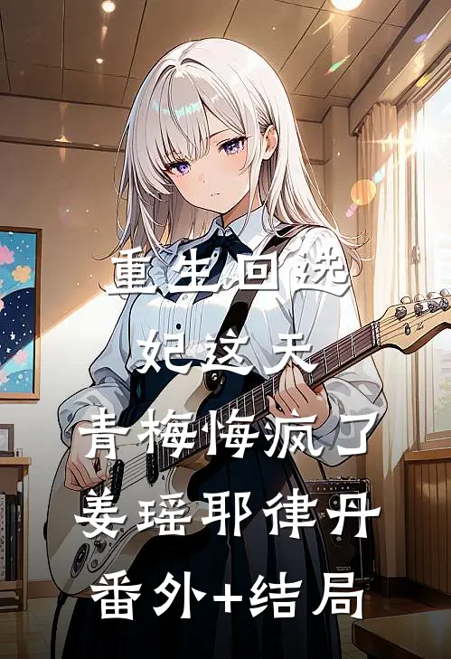 重生回选妃这天，青梅悔疯了姜瑶耶律丹(番外)+(结局)
