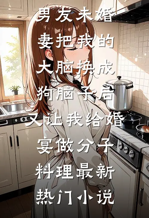 男友未婚妻把我的大脑换成狗脑子后，又让我给婚宴做分子料理最新热门小说