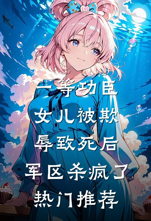 一等功臣女儿被欺辱致死后，军区杀疯了热门推荐