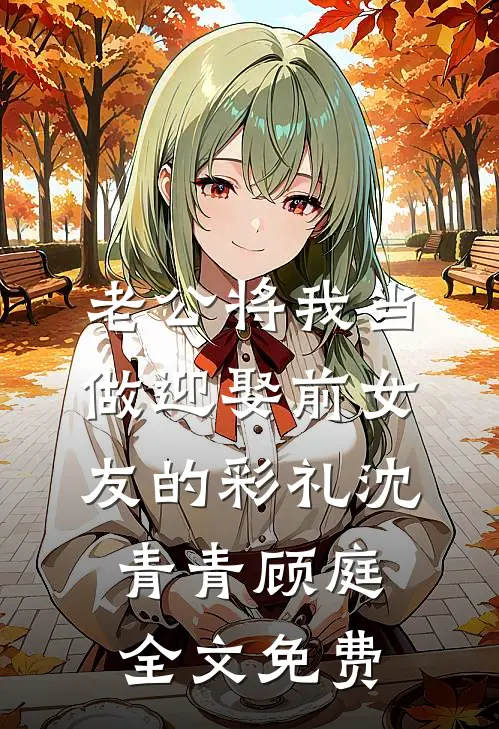 老公将我当做迎娶前女友的彩礼沈青青顾庭全文免费