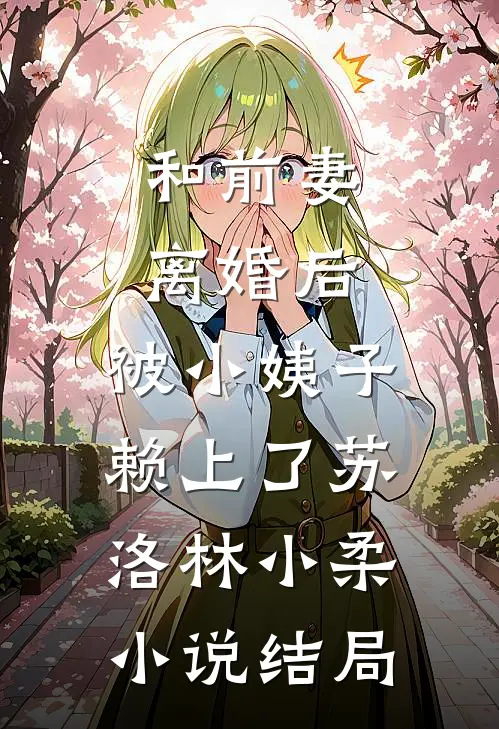 和前妻离婚后，被小姨子赖上了苏洛林小柔小说结局
