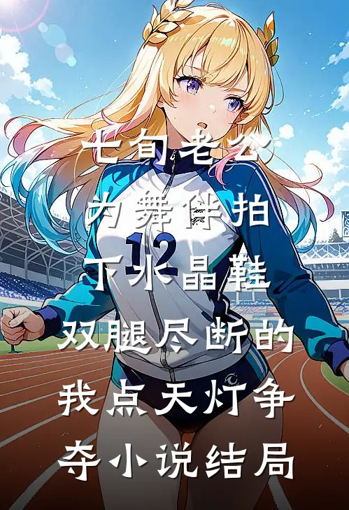 七旬老公为舞伴拍下水晶鞋，双腿尽断的我点天灯争夺小说结局