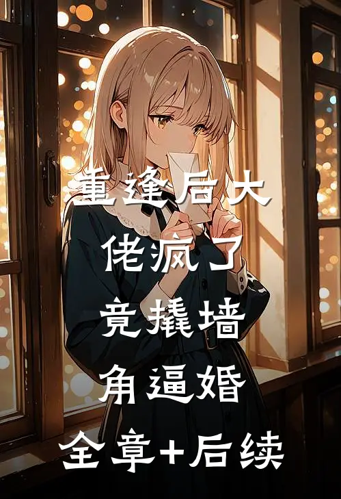 重逢后大佬疯了，竟撬墙角逼婚:全章+后续
