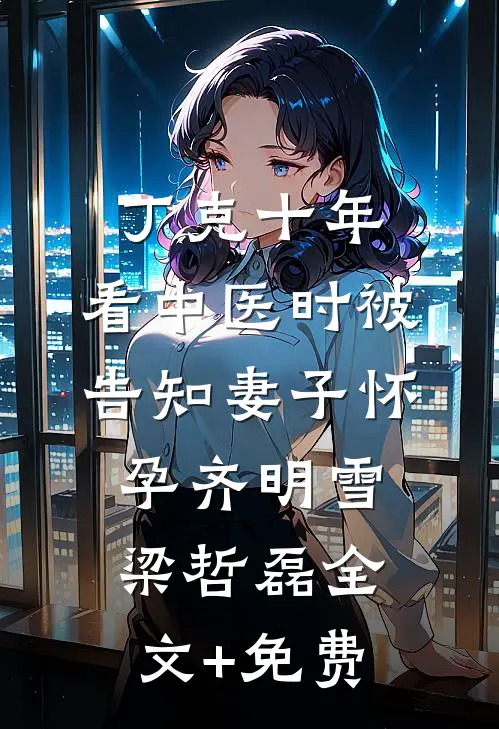 丁克十年，看中医时被告知妻子怀孕齐明雪梁哲磊全文+免费