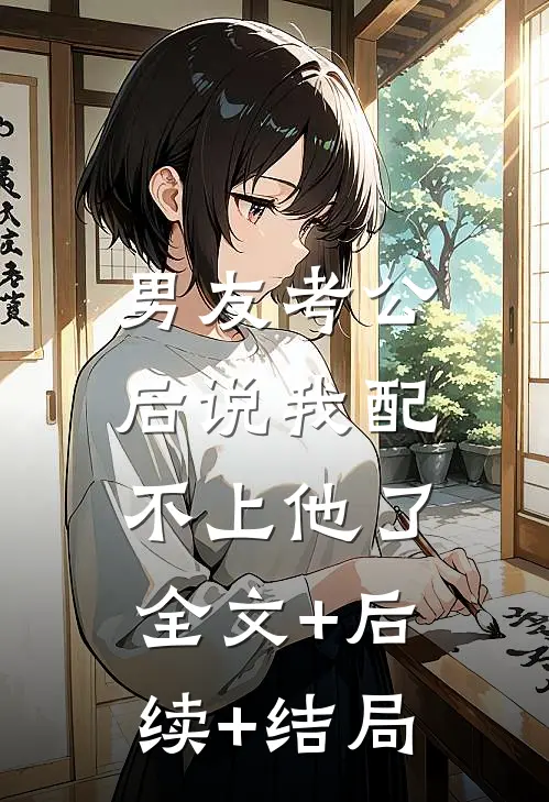 男友考公后说我配不上他了:全文+后续+结局