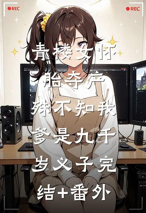 青楼女怀胎夺产，殊不知我爹是九千岁义子完结+番外