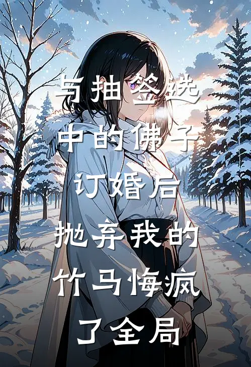与抽签选中的佛子订婚后，抛弃我的竹马悔疯了全局