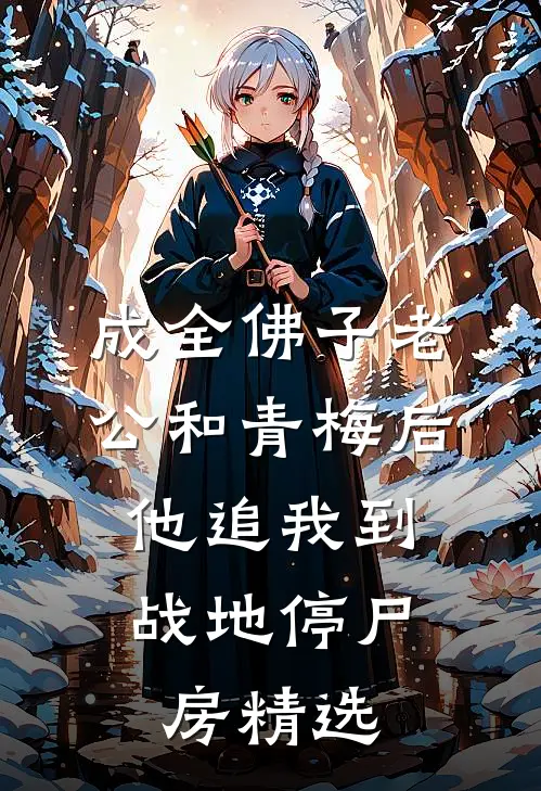 成全佛子老公和青梅后，他追我到战地停尸房精选
