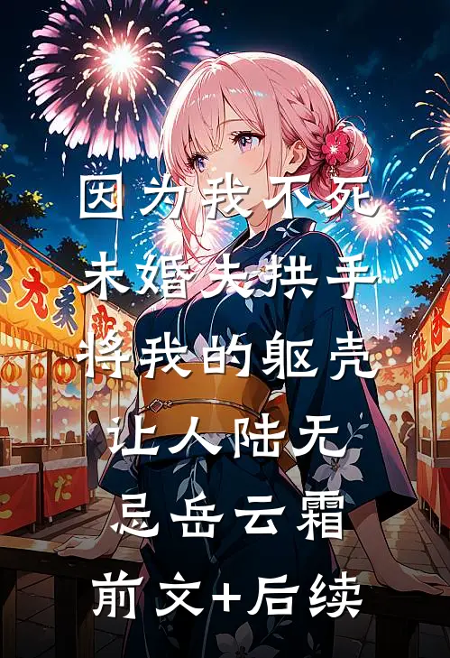 因为我不死，未婚夫拱手将我的躯壳让人陆无忌岳云霜:前文+后续
