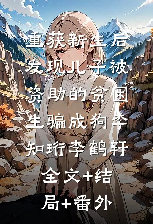 重获新生后，发现儿子被资助的贫困生骗成狗李知珩李鹤轩全文+结局+番外