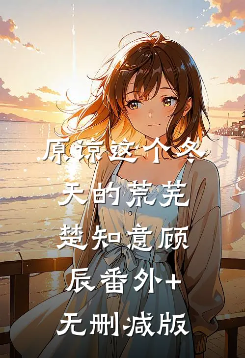 原谅这个冬天的荒芜楚知意顾辰番外+无删减版