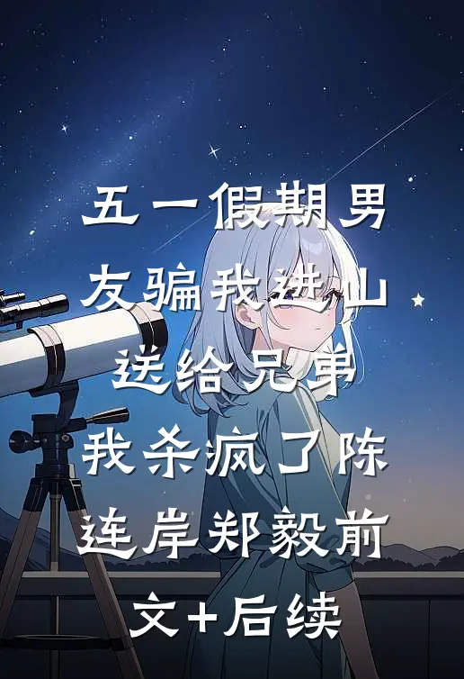 五一假期男友骗我进山送给兄弟，我杀疯了陈连岸郑毅前文+后续