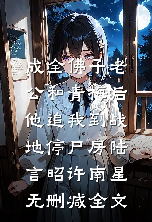 成全佛子老公和青梅后，他追我到战地停尸房陆言昭许南星无删减全文