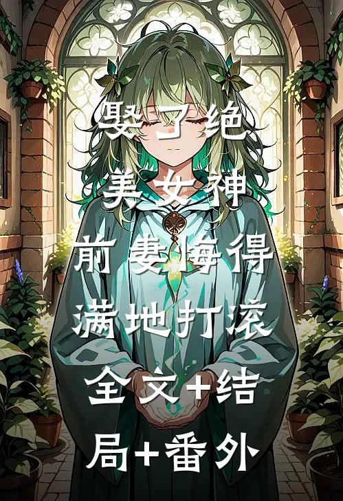 娶了绝美女神，前妻悔得满地打滚:全文+结局+番外