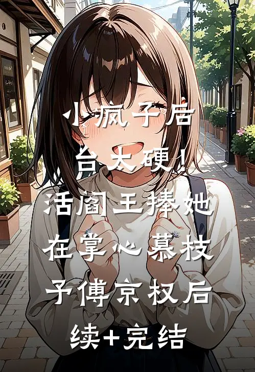小疯子后台太硬！活阎王捧她在掌心慕枝予傅京权后续+完结