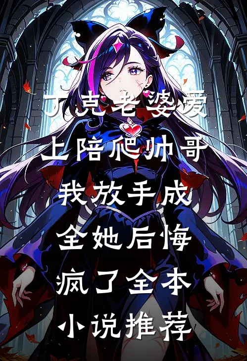 丁克老婆爱上陪爬帅哥，我放手成全她后悔疯了全本小说推荐