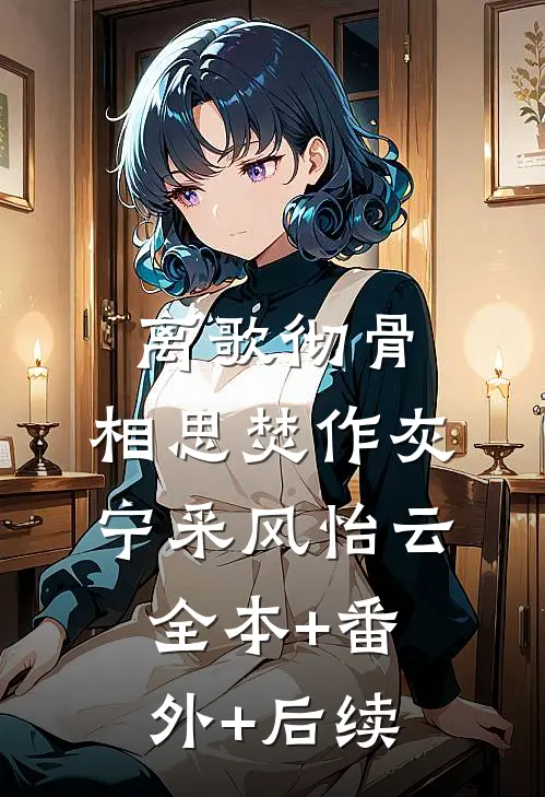 离歌彻骨，相思焚作灰宁采风怡云:全本+番外+后续