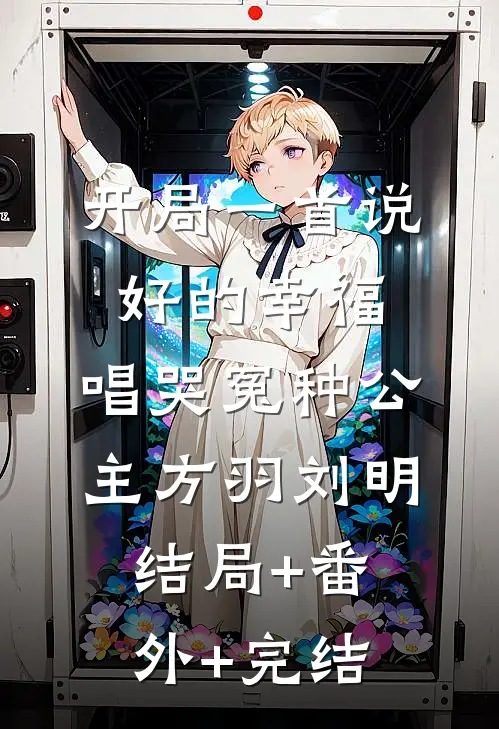开局一首说好的幸福，唱哭冤种公主方羽刘明结局+番外+完结