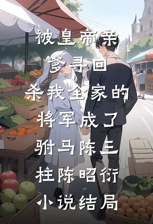 被皇帝亲爹寻回，杀我全家的将军成了驸马陈三柱陈昭衍小说结局