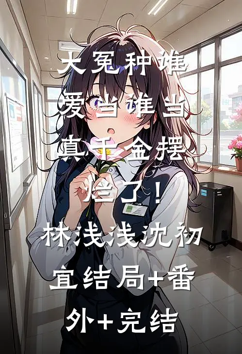 大冤种谁爱当谁当，真千金摆烂了！林浅浅沈初宜:结局+番外+完结