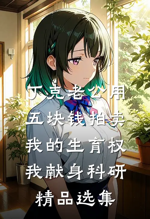 丁克老公用五块钱拍卖我的生育权，我献身科研精品选集