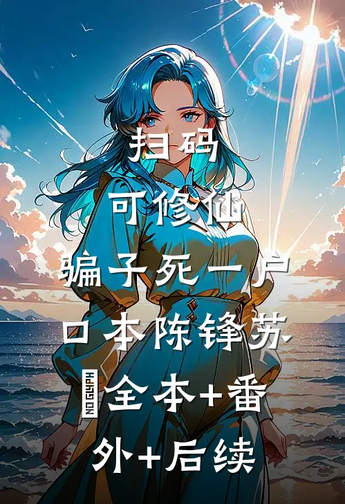 扫码，可修仙，骗子死一户口本陈锋苏玥全本+番外+后续