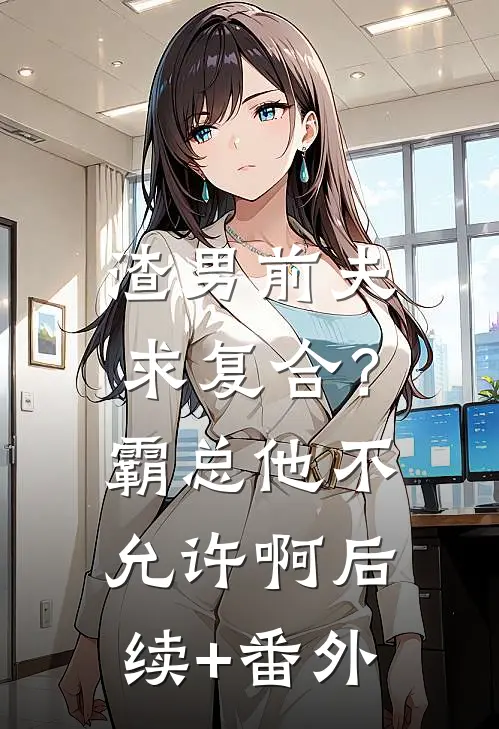 渣男前夫求复合？霸总他不允许啊后续+番外