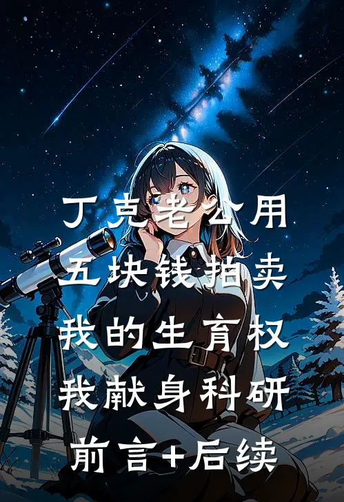 丁克老公用五块钱拍卖我的生育权，我献身科研前言+后续