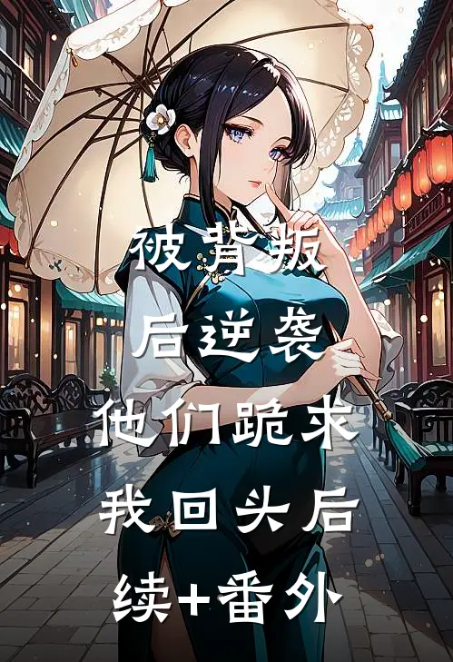 被背叛后逆袭，他们跪求我回头后续+番外