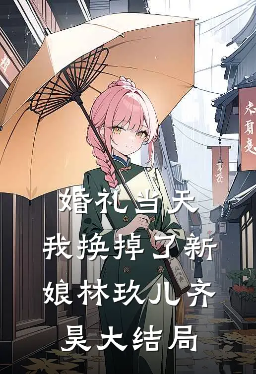 婚礼当天，我换掉了新娘林玖儿齐昊大结局