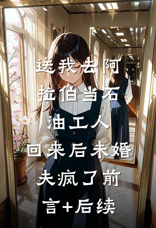 送我去阿拉伯当石油工人，回来后未婚夫疯了前言+后续
