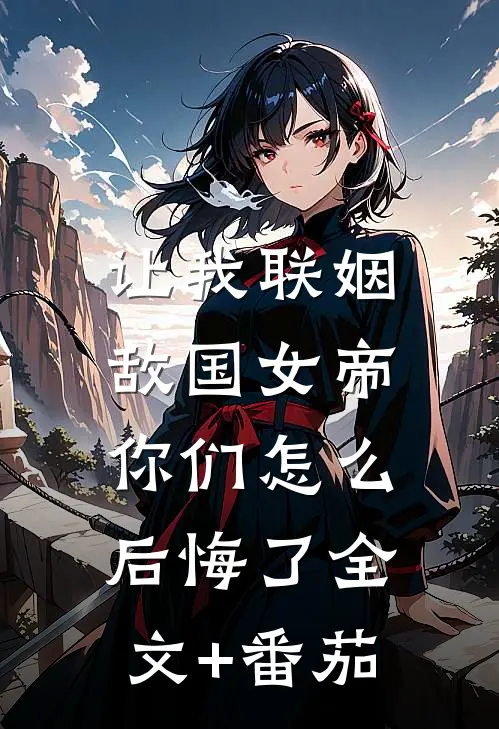 让我联姻敌国女帝，你们怎么后悔了全文+番茄