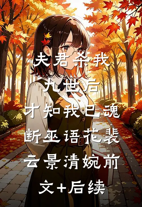 夫君杀我九世后，才知我已魂断巫语花裴云景清婉前文+后续