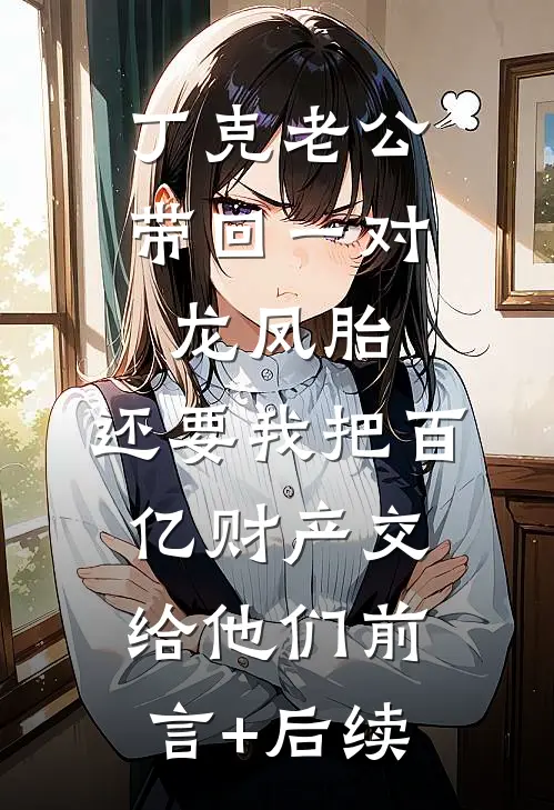 丁克老公带回一对龙凤胎，还要我把百亿财产交给他们前言+后续