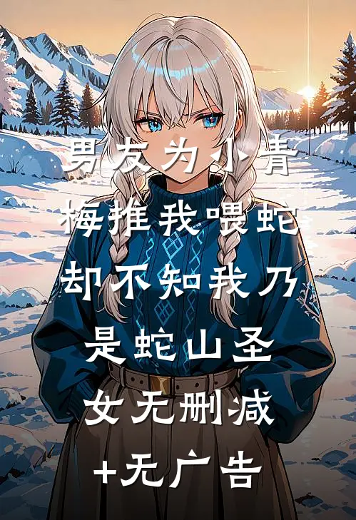 男友为小青梅推我喂蛇，却不知我乃是蛇山圣女无删减+无广告