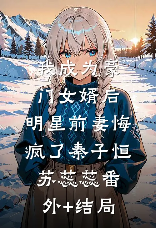 我成为豪门女婿后，明星前妻悔疯了秦子恒苏蕊蕊(番外)+(结局)