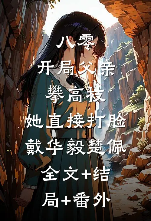 八零：开局父亲攀高枝，她直接打脸戴华毅楚佩:全文+结局+番外
