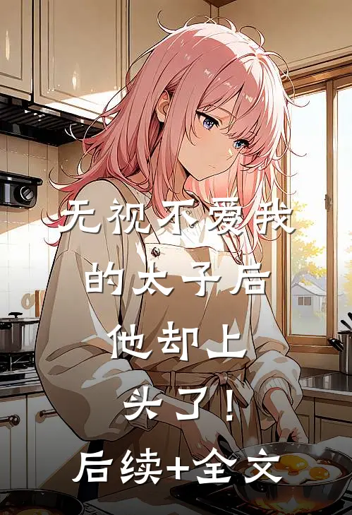 无视不爱我的太子后，他却上头了！后续+全文