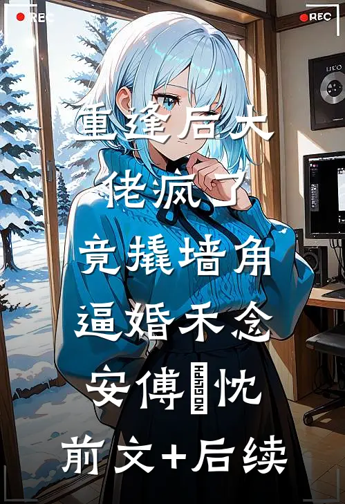 重逢后大佬疯了，竟撬墙角逼婚禾念安傅璟忱:前文+后续