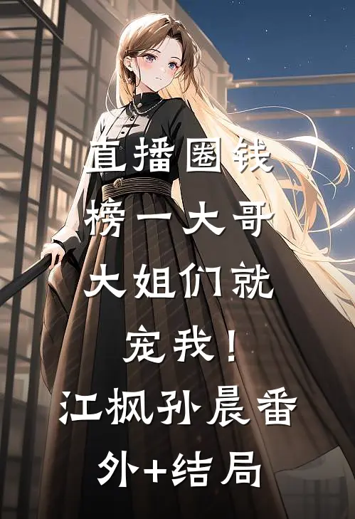 直播圈钱，榜一大哥大姐们就宠我！江枫孙晨(番外)+(结局)