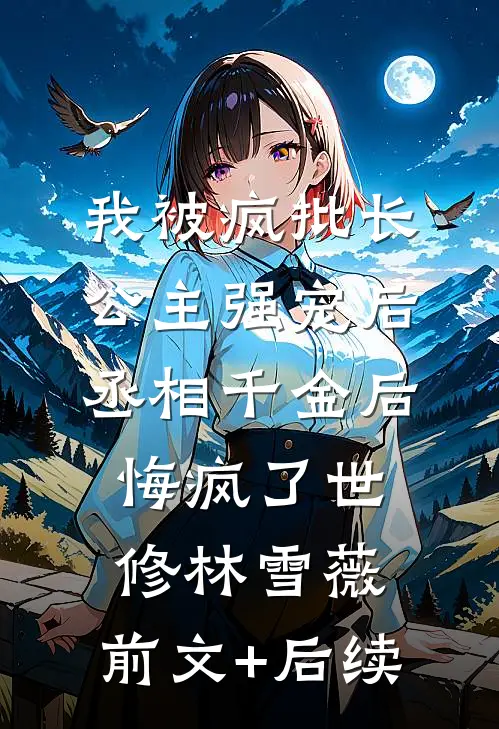 我被疯批长公主强宠后，丞相千金后悔疯了世修林雪薇:前文+后续