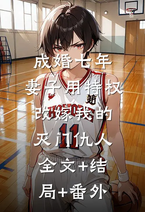 成婚七年，妻子用特权改嫁我的灭门仇人全文+结局+番外