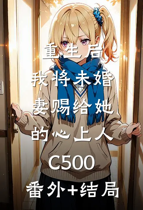 重生后，我将未婚妻赐给她的心上人C500:(番外)+(结局)