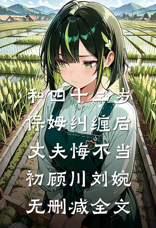 和四十二岁保姆纠缠后，丈夫悔不当初顾川刘婉无删减全文