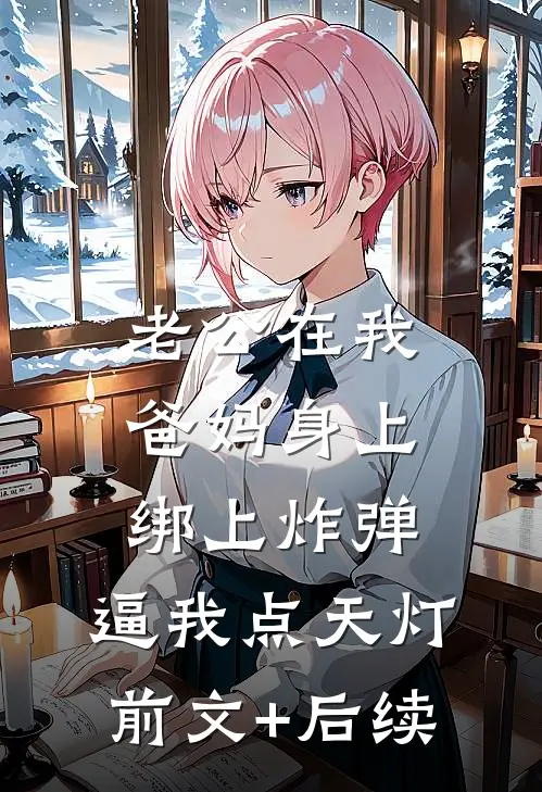 老公在我爸妈身上绑上炸弹，逼我点天灯前文+后续