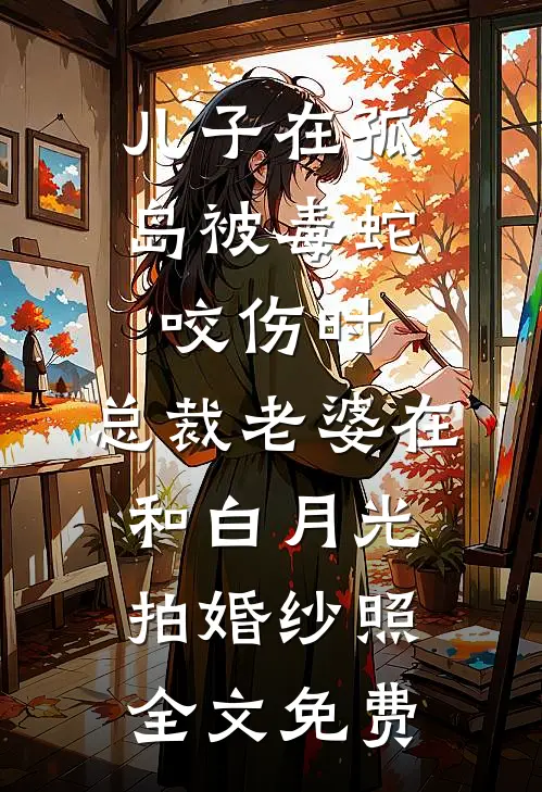 儿子在孤岛被毒蛇咬伤时，总裁老婆在和白月光拍婚纱照全文免费