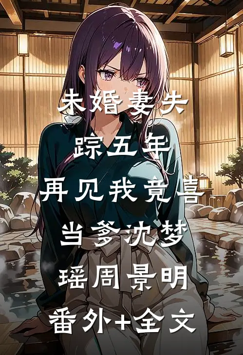 未婚妻失踪五年，再见我竟喜当爹沈梦瑶周景明:(番外)+(全文)