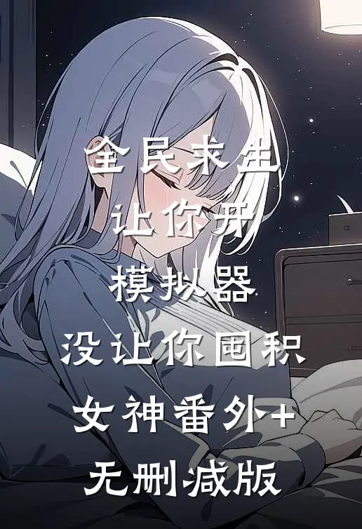 全民求生：让你开模拟器，没让你囤积女神番外+无删减版